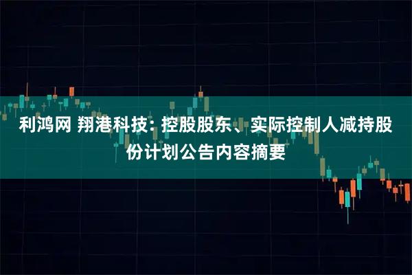 利鸿网 翔港科技: 控股股东、实际控制人减持股份计划公告内容摘要