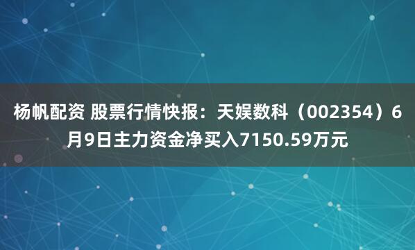杨帆配资 股票行情快报：天娱数科（002354）6月9日主力资金净买入7150.59万元