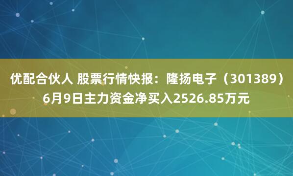 优配合伙人 股票行情快报：隆扬电子（301389）6月9日主力资金净买入2526.85万元