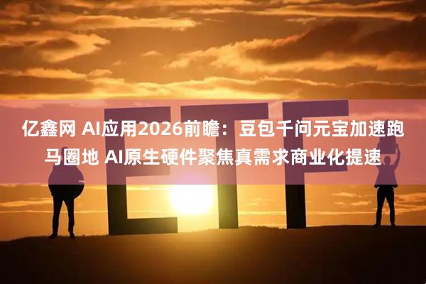亿鑫网 AI应用2026前瞻：豆包千问元宝加速跑马圈地 AI原生硬件聚焦真需求商业化提速