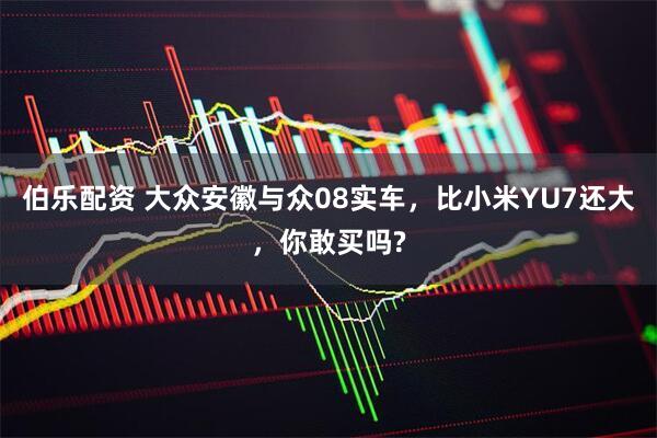 伯乐配资 大众安徽与众08实车，比小米YU7还大，你敢买吗?