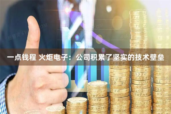 一点钱程 火炬电子：公司积累了坚实的技术壁垒
