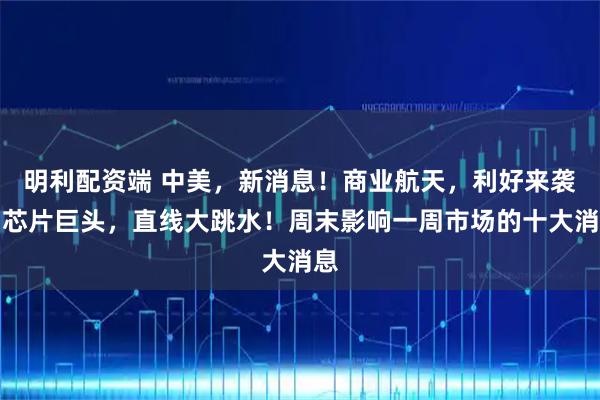 明利配资端 中美，新消息！商业航天，利好来袭！芯片巨头，直线大跳水！周末影响一周市场的十大消息