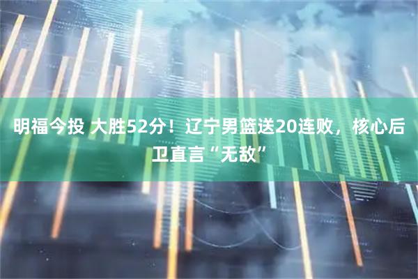 明福今投 大胜52分！辽宁男篮送20连败，核心后卫直言“无敌”
