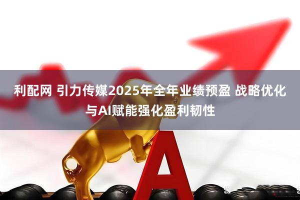 利配网 引力传媒2025年全年业绩预盈 战略优化与AI赋能强化盈利韧性