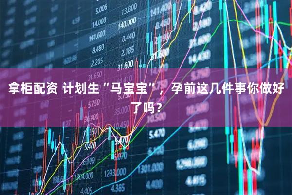 拿柜配资 计划生“马宝宝”，孕前这几件事你做好了吗？