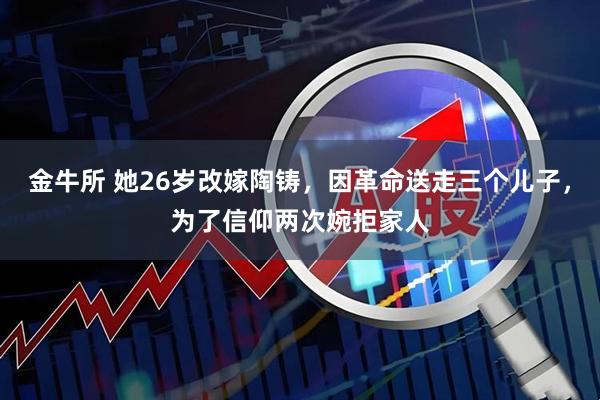 金牛所 她26岁改嫁陶铸，因革命送走三个儿子，为了信仰两次婉拒家人