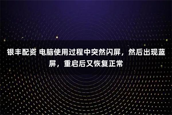 银丰配资 电脑使用过程中突然闪屏，然后出现蓝屏，重启后又恢复正常