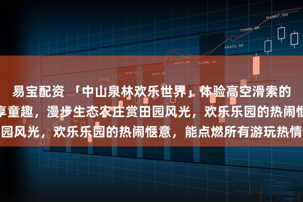 易宝配资 「中山泉林欢乐世界」体验高空滑索的刺激，打卡网红小火车享童趣，漫步生态农庄赏田园风光，欢乐乐园的热闹惬意，能点燃所有游玩热情