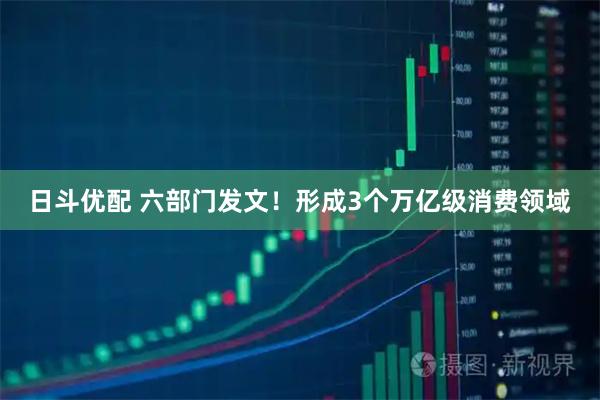 日斗优配 六部门发文！形成3个万亿级消费领域