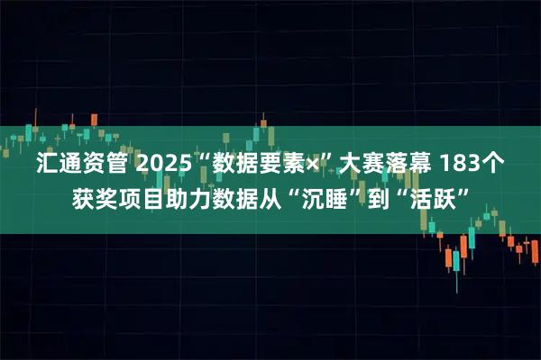 汇通资管 2025“数据要素×”大赛落幕 183个获奖项目助力数据从“沉睡”到“活跃”