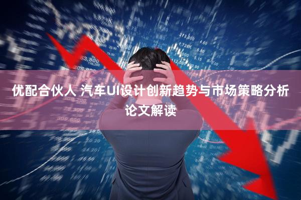 优配合伙人 汽车UI设计创新趋势与市场策略分析论文解读