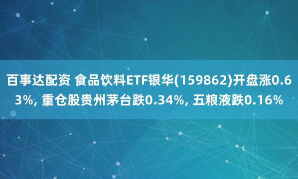 百事达配资 食品饮料ETF银华(159862)开盘涨0.63%, 重仓股贵州茅台跌0.34%, 五粮液跌0.16%