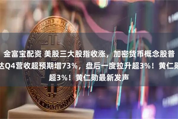 金富宝配资 美股三大股指收涨，加密货币概念股普涨！英伟达Q4营收超预期增73%，盘后一度拉升超3%！黄仁勋最新发声