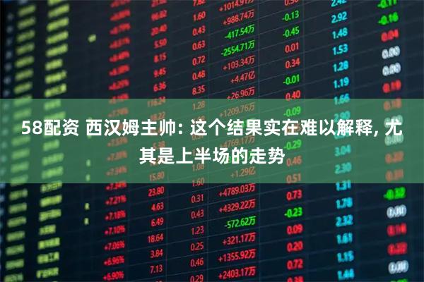 58配资 西汉姆主帅: 这个结果实在难以解释, 尤其是上半场的走势