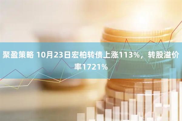 聚盈策略 10月23日宏柏转债上涨113%，转股溢价率1721%