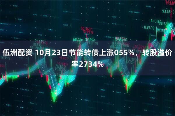 伍洲配资 10月23日节能转债上涨055%，转股溢价率2734%