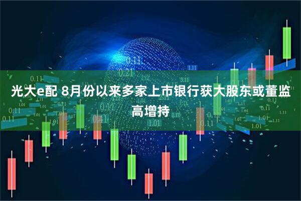 光大e配 8月份以来多家上市银行获大股东或董监高增持