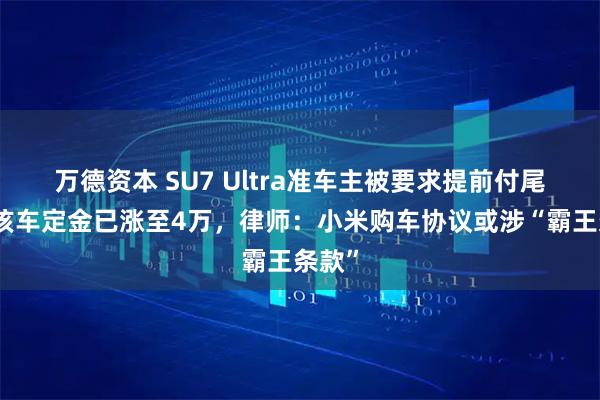 万德资本 SU7 Ultra准车主被要求提前付尾款，该车定金已涨至4万，律师：小米购车协议或涉“霸王条款”