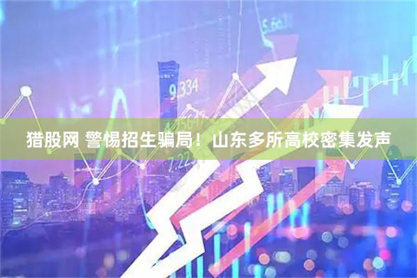 猎股网 警惕招生骗局！山东多所高校密集发声
