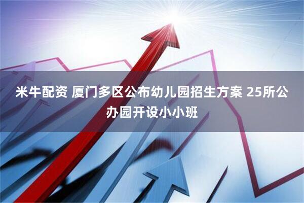 米牛配资 厦门多区公布幼儿园招生方案 25所公办园开设小小班